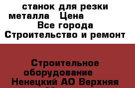 станок для резки металла › Цена ­ 25 000 - Все города Строительство и ремонт » Строительное оборудование   . Ненецкий АО,Верхняя Мгла д.